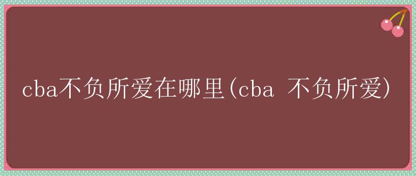 cba不负所爱在哪里(cba 不负所爱)