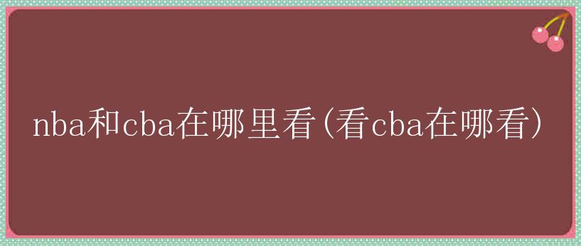 nba和cba在哪里看(看cba在哪看)