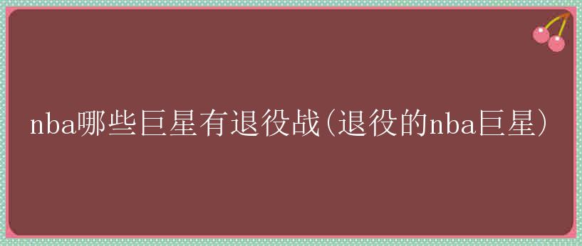 nba哪些巨星有退役战(退役的nba巨星)