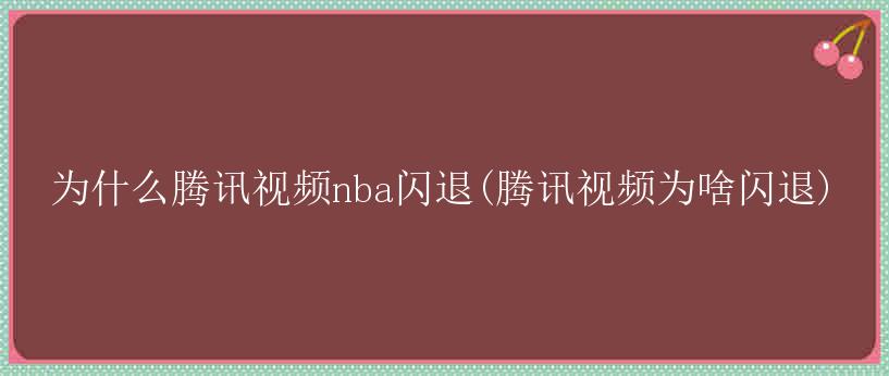 为什么腾讯视频nba闪退(腾讯视频为啥闪退)