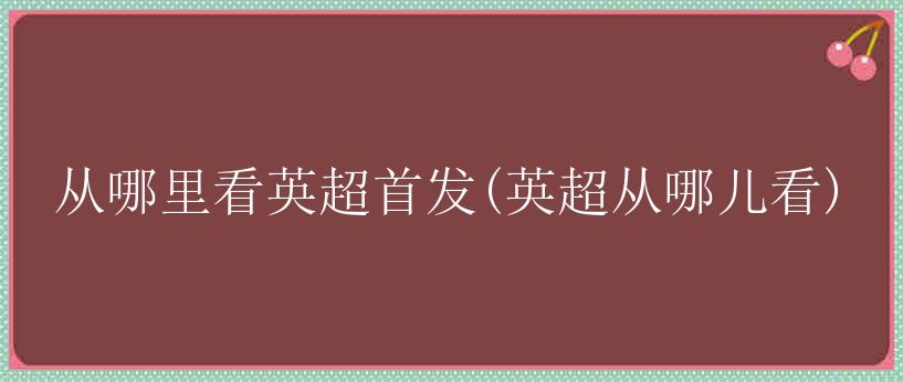 从哪里看英超首发(英超从哪儿看)