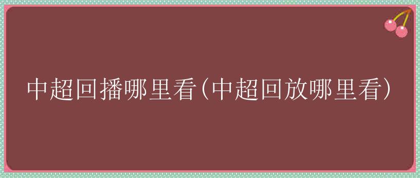 中超回播哪里看(中超回放哪里看)