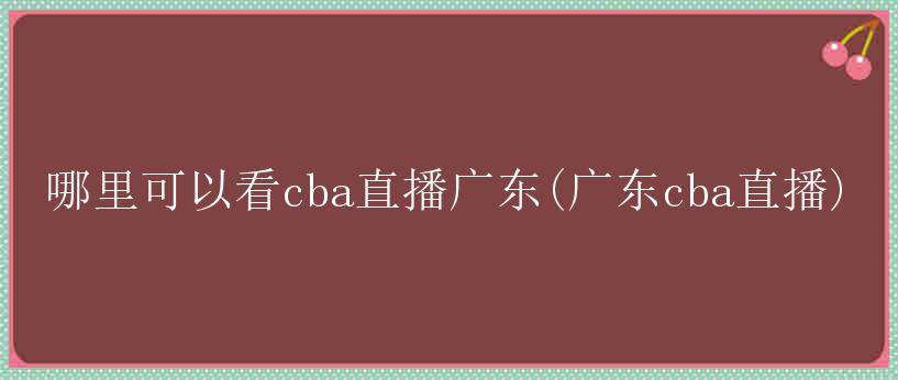 哪里可以看cba直播广东(广东cba直播)