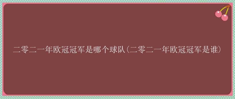 二零二一年欧冠冠军是哪个球队(二零二一年欧冠冠军是谁)