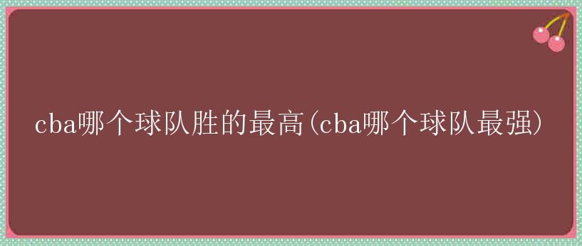 cba哪个球队胜的最高(cba哪个球队最强)