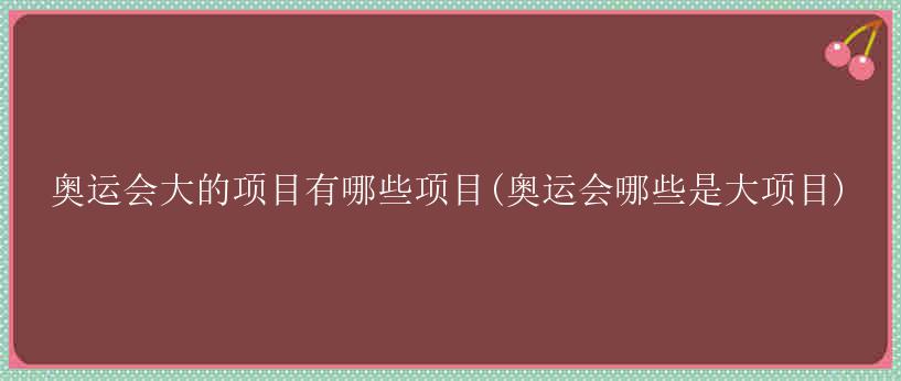 奥运会大的项目有哪些项目(奥运会哪些是大项目)