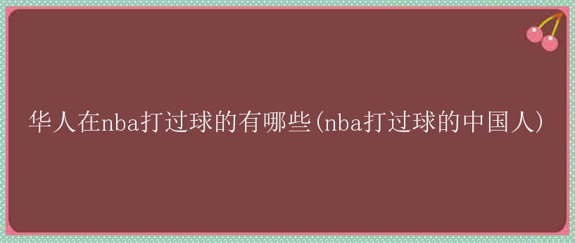 华人在nba打过球的有哪些(nba打过球的中国人)