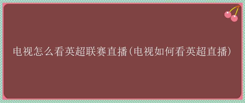 电视怎么看英超联赛直播(电视如何看英超直播)