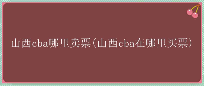 山西cba哪里卖票(山西cba在哪里买票)