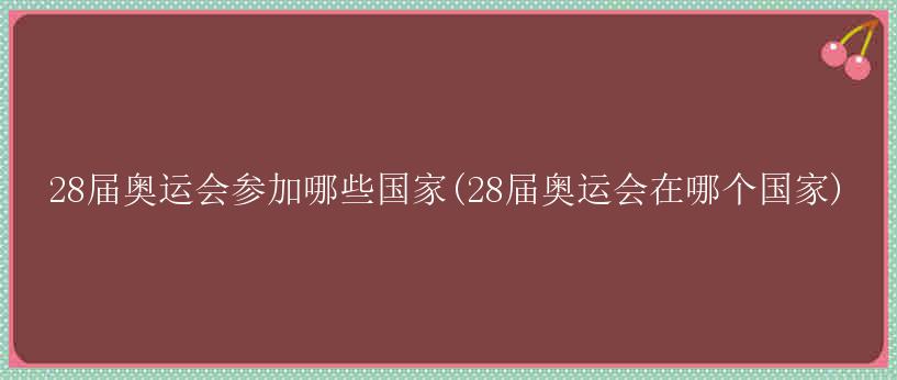 28届奥运会参加哪些国家(28届奥运会在哪个国家)