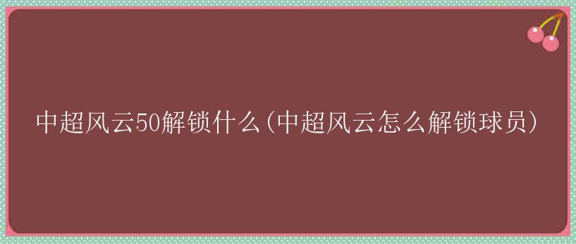 中超风云50解锁什么(中超风云怎么解锁球员)