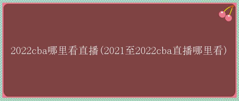 2022cba哪里看直播(2021至2022cba直播哪里看)