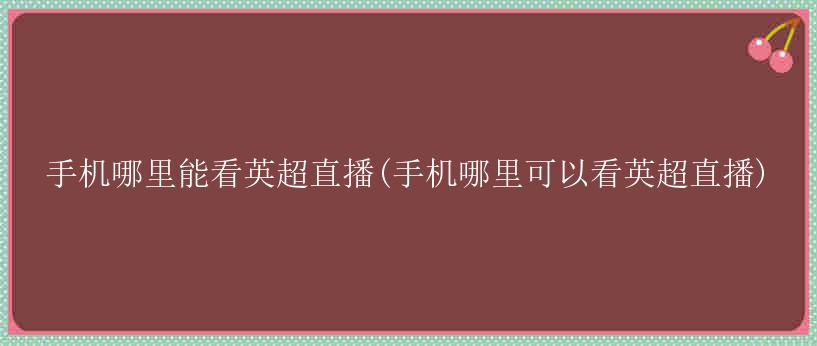 手机哪里能看英超直播(手机哪里可以看英超直播)