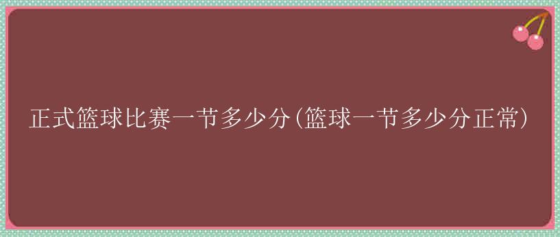 正式篮球比赛一节多少分(篮球一节多少分正常)