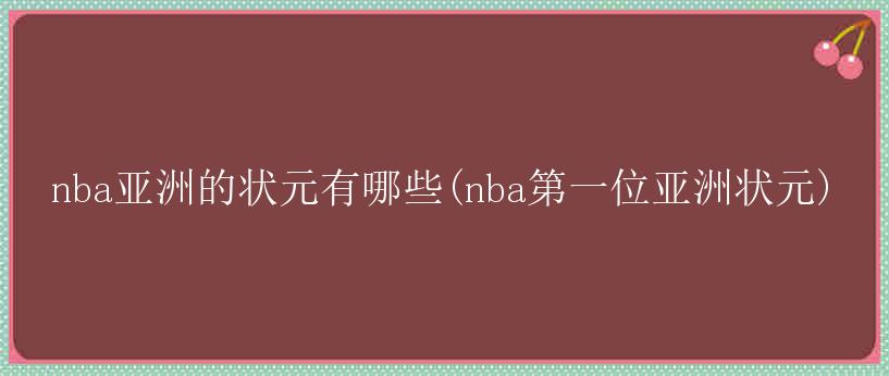 nba亚洲的状元有哪些(nba第一位亚洲状元)