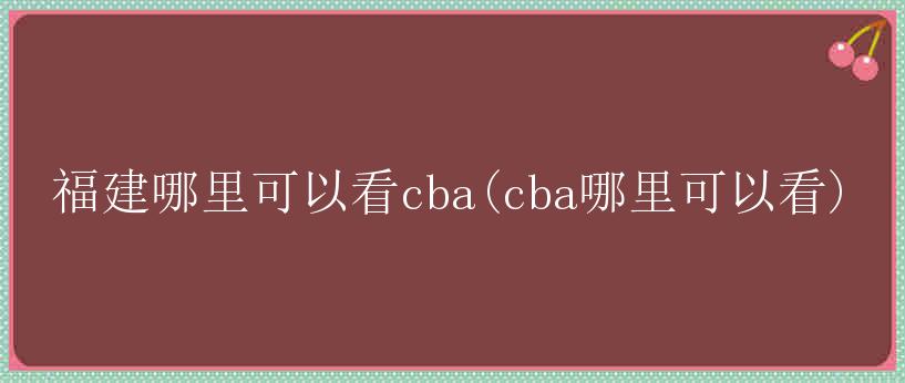 福建哪里可以看cba(cba哪里可以看)