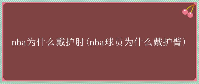 nba为什么戴护肘(nba球员为什么戴护臂)