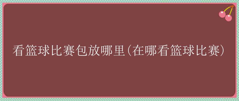 看篮球比赛包放哪里(在哪看篮球比赛)