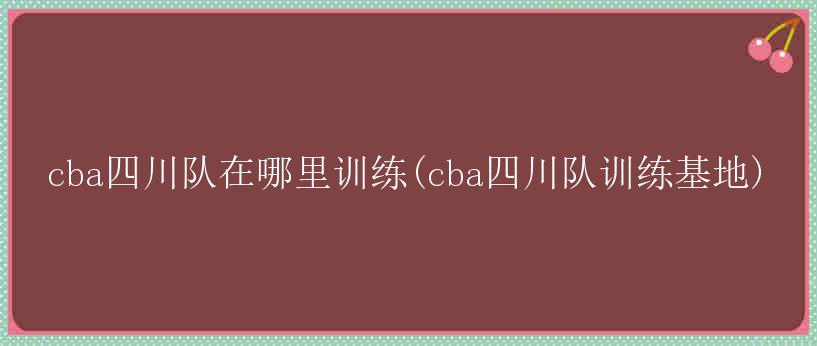 cba四川队在哪里训练(cba四川队训练基地)