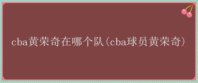 cba黄荣奇在哪个队(cba球员黄荣奇)