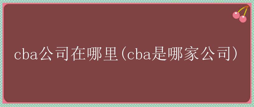 cba公司在哪里(cba是哪家公司)