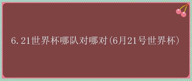 6.21世界杯哪队对哪对(6月21号世界杯)