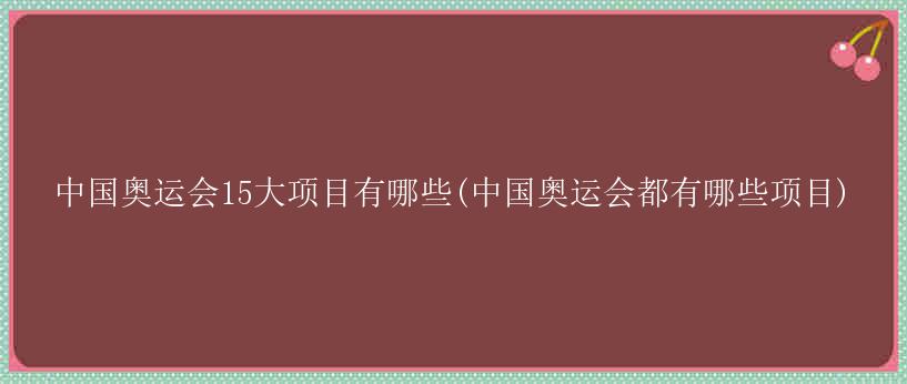 中国奥运会15大项目有哪些(中国奥运会都有哪些项目)