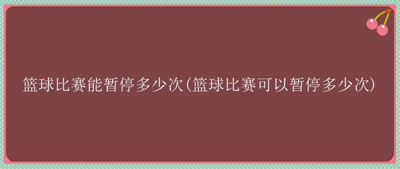 篮球比赛能暂停多少次(篮球比赛可以暂停多少次)