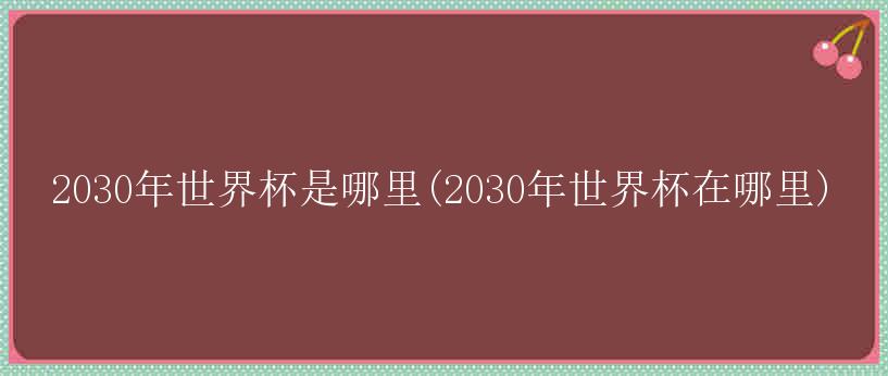 2030年世界杯是哪里(2030年世界杯在哪里)