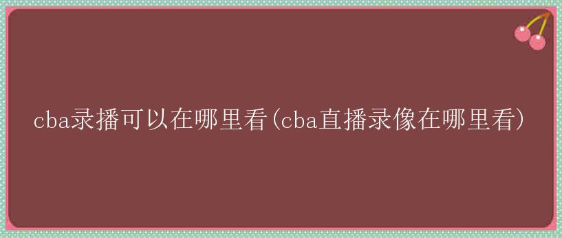 cba录播可以在哪里看(cba直播录像在哪里看)