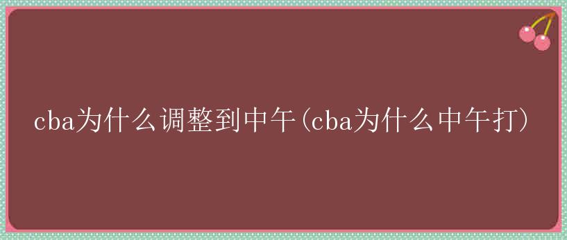 cba为什么调整到中午(cba为什么中午打)