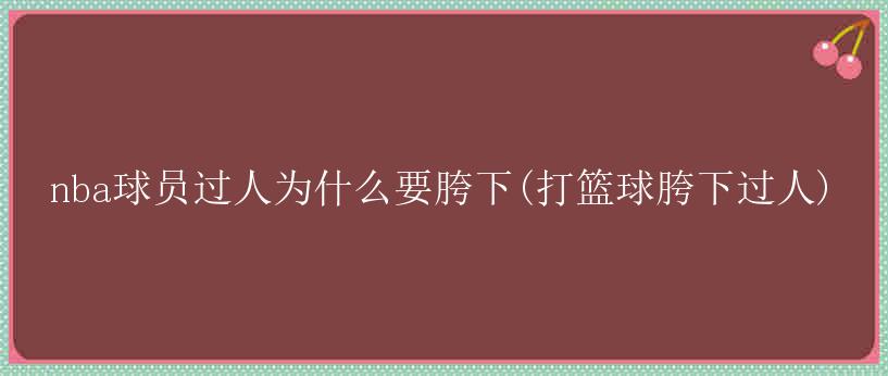 nba球员过人为什么要胯下(打篮球胯下过人)