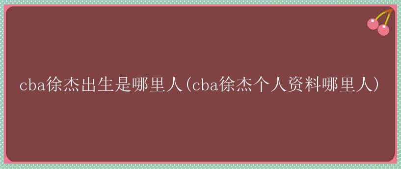 cba徐杰出生是哪里人(cba徐杰个人资料哪里人)