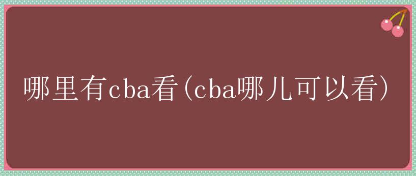 哪里有cba看(cba哪儿可以看)