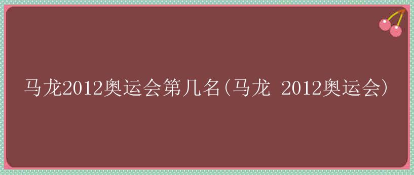 马龙2012奥运会第几名(马龙 2012奥运会)