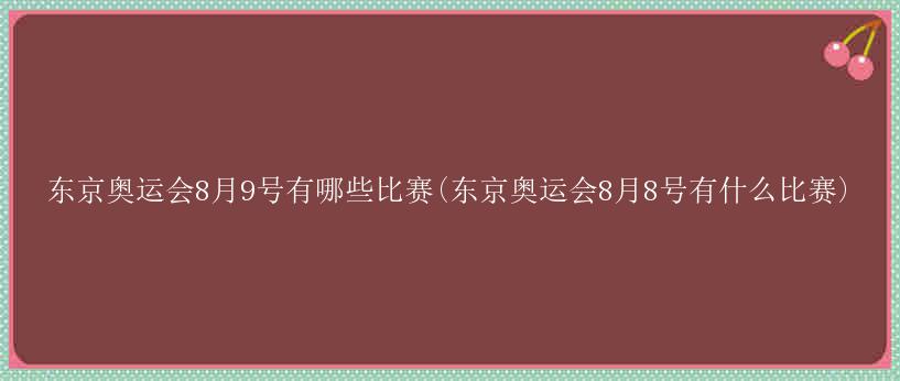 东京奥运会8月9号有哪些比赛(东京奥运会8月8号有什么比赛)