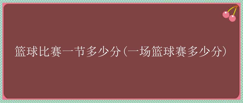 篮球比赛一节多少分(一场篮球赛多少分)