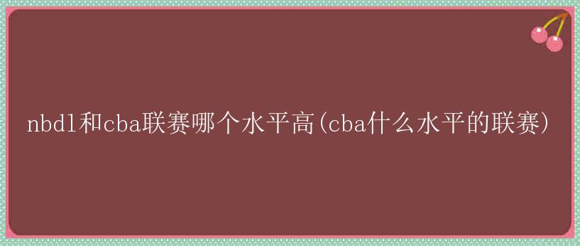 nbdl和cba联赛哪个水平高(cba什么水平的联赛)