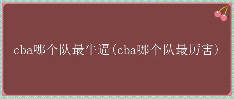 cba哪个队最牛逼(cba哪个队最厉害)