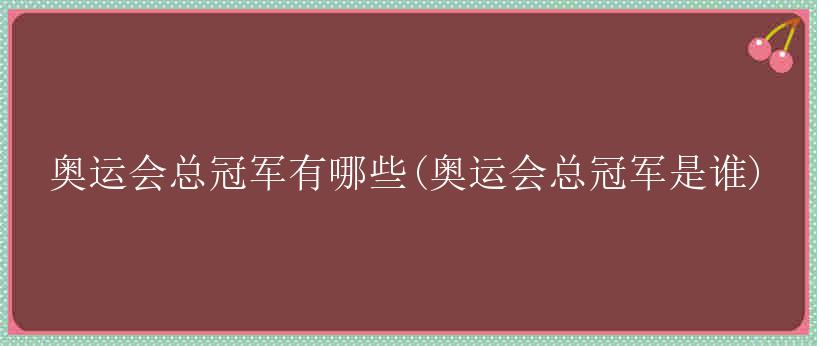 奥运会总冠军有哪些(奥运会总冠军是谁)