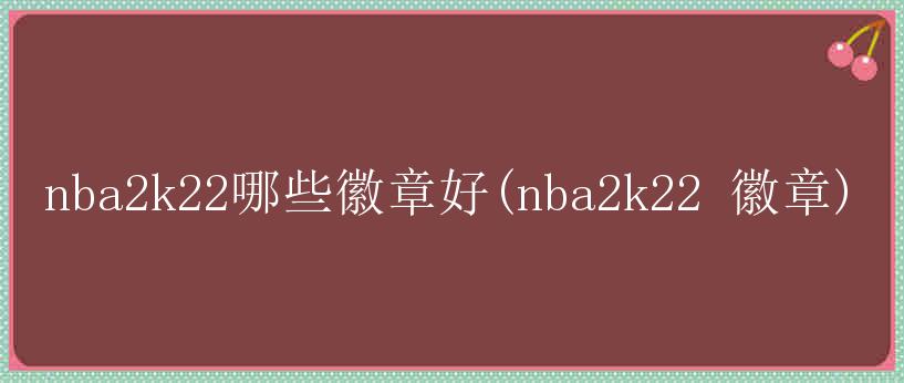 nba2k22哪些徽章好(nba2k22 徽章)