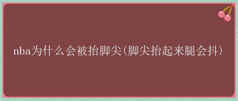 nba为什么会被抬脚尖(脚尖抬起来腿会抖)