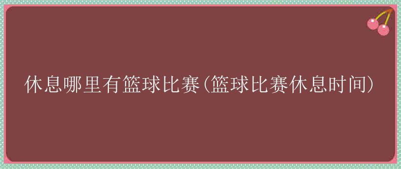 休息哪里有篮球比赛(篮球比赛休息时间)