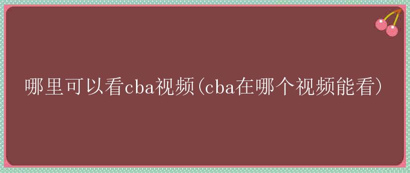 哪里可以看cba视频(cba在哪个视频能看)