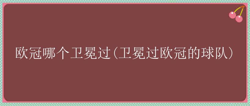 欧冠哪个卫冕过(卫冕过欧冠的球队)