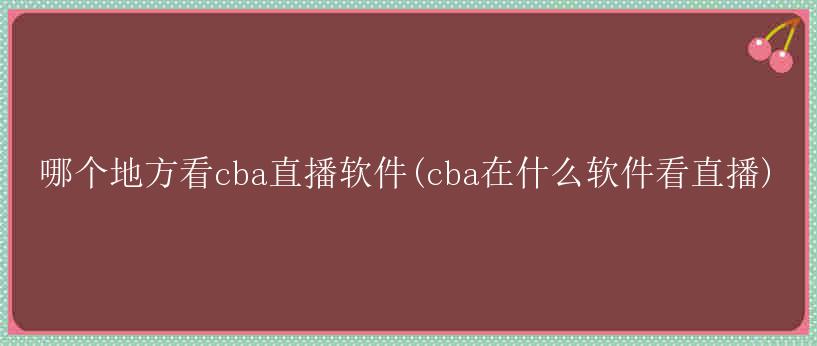 哪个地方看cba直播软件(cba在什么软件看直播)