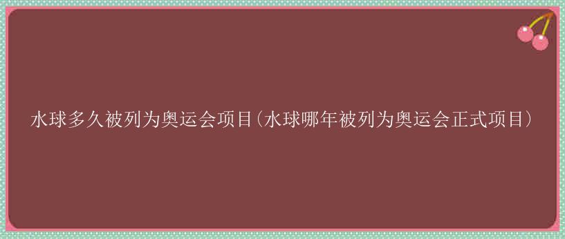 水球多久被列为奥运会项目(水球哪年被列为奥运会正式项目)