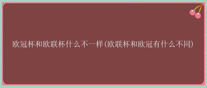 欧冠杯和欧联杯什么不一样(欧联杯和欧冠有什么不同)