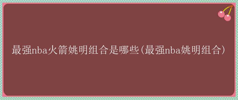 最强nba火箭姚明组合是哪些(最强nba姚明组合)