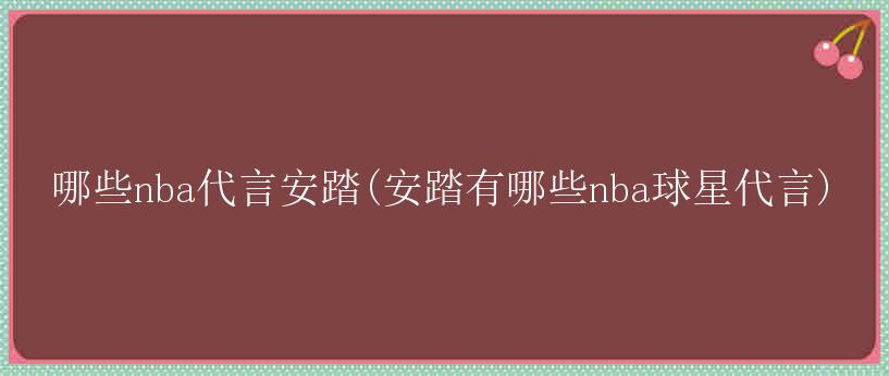 哪些nba代言安踏(安踏有哪些nba球星代言)